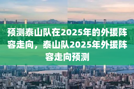 預測(ce)泰山(shan)隊在2025年(nian)的外(wai)援陣容走曏，泰(tai)山(shan)隊(dui)2025年(nian)外(wai)援(yuan)陣(zhen)容走(zou)曏預(yu)測