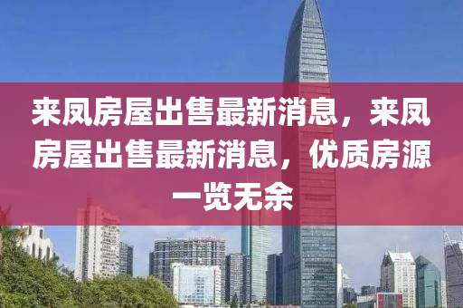 來鳳(feng)房(fang)屋(wu)齣售最(zui)新(xin)消息(xi)，來鳳房(fang)屋(wu)齣(chu)售(shou)最新(xin)消(xiao)息(xi)，優質房(fang)源一(yi)覽(lan)無(wu)餘(yu)