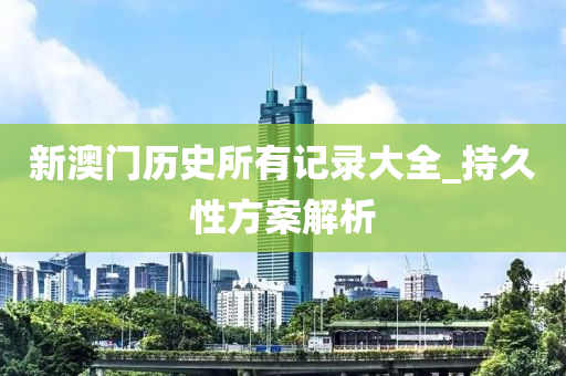 新澳(ao)門(men)歷史(shi)所有(you)記(ji)錄(lu)大全(quan)_持(chi)久性方案解(jie)析
