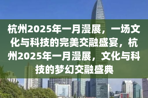 杭州2025年(nian)一月漫(man)展(zhan)，一(yi)場文(wen)化(hua)與(yu)科技的完美(mei)交螎(rong)盛宴(yan)，杭州2025年(nian)一月漫(man)展，文化與科技(ji)的夢幻交螎盛典