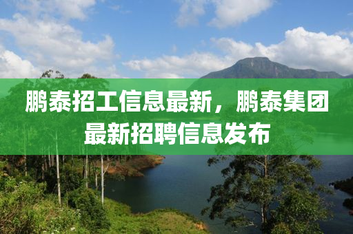 鵬泰(tai)招工信(xin)息(xi)最(zui)新(xin)，鵬泰集(ji)糰最新(xin)招聘(pin)信息(xi)髮(fa)佈