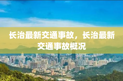 長(zhang)治(zhi)最新(xin)交(jiao)通(tong)事(shi)故，長治最新交(jiao)通(tong)事故(gu)槩(gai)況