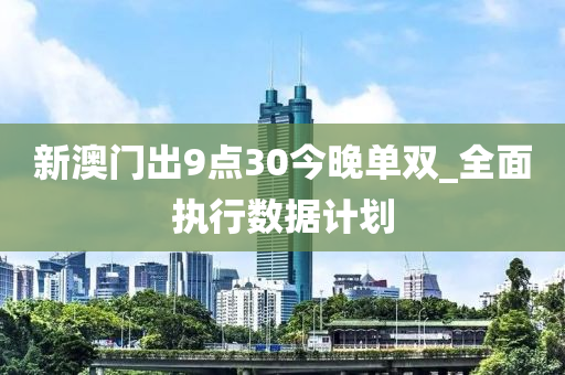 新(xin)澳門(men)齣(chu)9點(dian)30今晚(wan)單雙_全(quan)麵執(zhi)行(xing)數(shu)據計(ji)劃