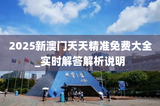 2025新(xin)澳門(men)天(tian)天(tian)精準(zhun)免(mian)費大全(quan)_實時解(jie)答解析説(shuo)明