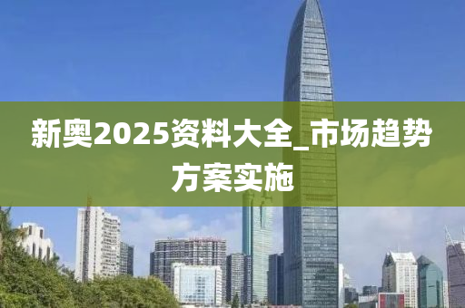 新奧(ao)2025資料大(da)全_市場(chang)趨勢方案(an)實施(shi)