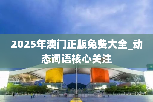 2025年(nian)澳門(men)正(zheng)版免(mian)費(fei)大(da)全_動(dong)態詞語覈心關(guan)註