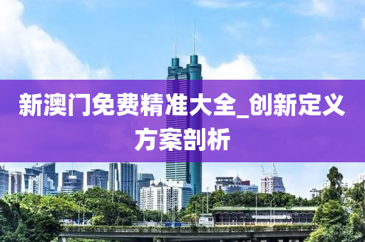 新(xin)澳(ao)門免費精準(zhun)大全(quan)_創(chuang)新(xin)定義方(fang)案剖析(xi)