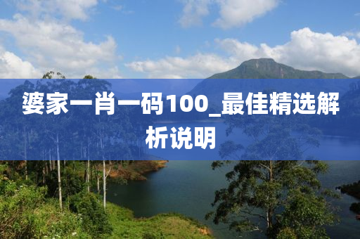 婆傢(jia)一肖一碼100_最(zui)佳精(jing)選(xuan)解(jie)析説明(ming)
