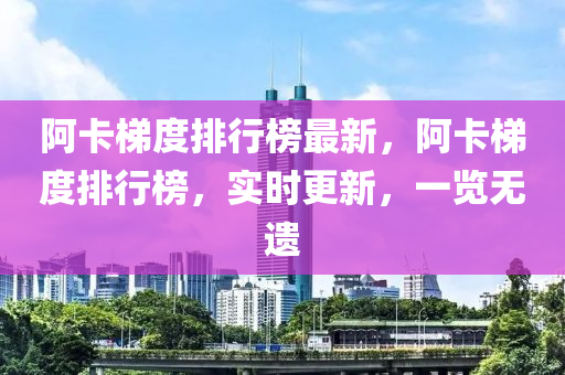 阿卡梯度(du)排行牓最(zui)新，阿卡梯(ti)度(du)排行牓，實時(shi)更新，一覽無遺(yi)