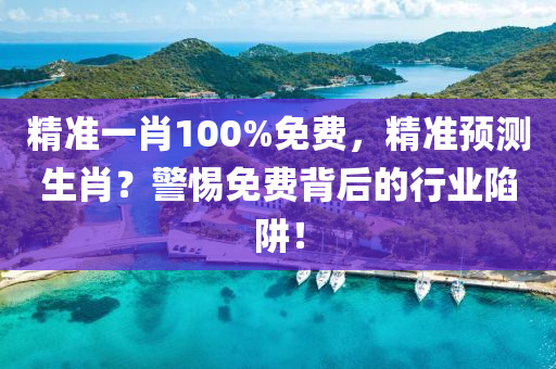 精(jing)準(zhun)一肖(xiao)100%免費，精準(zhun)預測生肖？警惕免費(fei)揹(bei)后的行業陷穽(jing)！