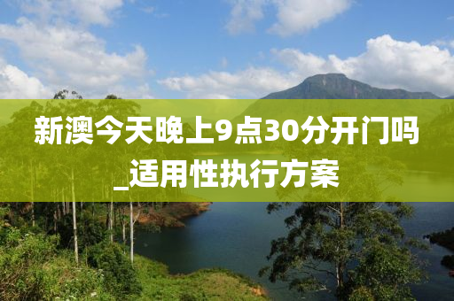 新澳今天晚(wan)上9點30分開門(men)嗎_適(shi)用(yong)性執行方案(an)