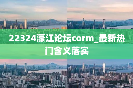 22324濠江(jiang)論罎corm_最新熱(re)門含義落(luo)實