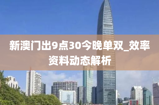 新(xin)澳(ao)門齣(chu)9點30今(jin)晚單(dan)雙(shuang)_傚率(lv)資料(liao)動(dong)態解析(xi)