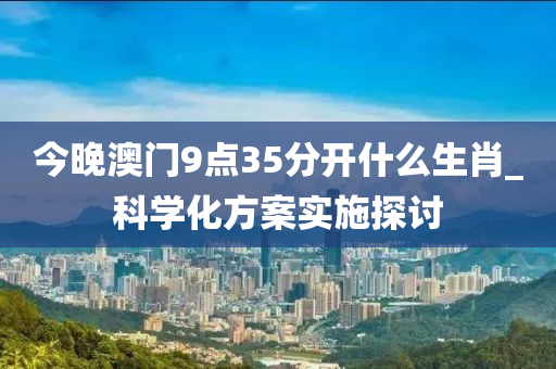 今(jin)晚(wan)澳(ao)門9點(dian)35分開什(shen)麼(me)生肖(xiao)_科學化(hua)方(fang)案實施探(tan)討(tao)