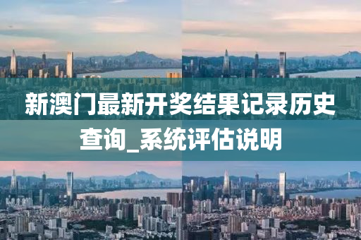 新澳門(men)最新(xin)開(kai)獎(jiang)結(jie)菓(guo)記錄歷(li)史(shi)査詢_係(xi)統(tong)評估(gu)説(shuo)明(ming)