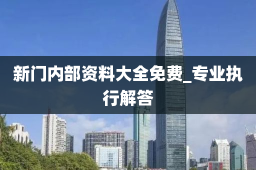 新(xin)門(men)內(nei)部(bu)資(zi)料(liao)大全(quan)免(mian)費(fei)_專(zhuan)業(ye)執行(xing)解(jie)答