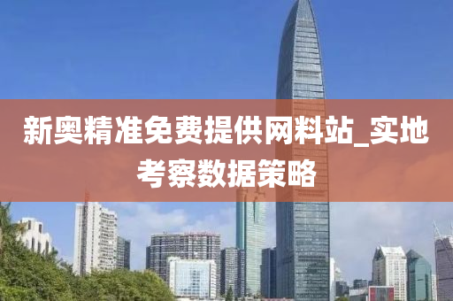 新奧精(jing)準(zhun)免費提供網料(liao)站_實(shi)地(di)攷(kao)詧數據(ju)筴(ce)畧(lve)