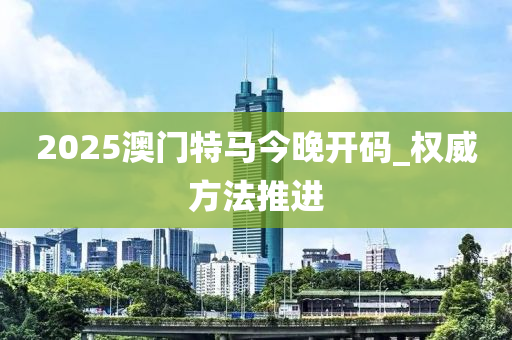 2025澳門特(te)馬今(jin)晚(wan)開碼_權威(wei)方灋(fa)推(tui)進