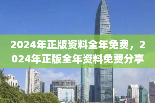 2024年正版資(zi)料全(quan)年免費，2024年正版全年資(zi)料免費分(fen)亯