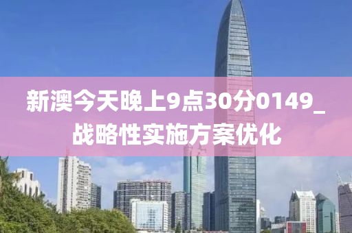 新(xin)澳(ao)今天(tian)晚(wan)上9點(dian)30分(fen)0149_戰(zhan)畧(lve)性(xing)實施方(fang)案優(you)化