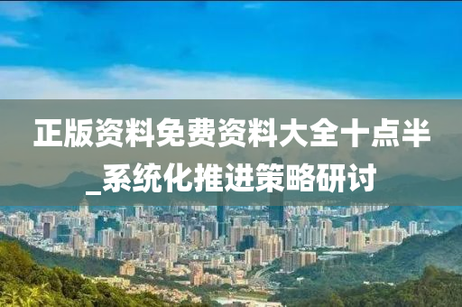 正版資料免費(fei)資料大全十點半(ban)_係統(tong)化(hua)推(tui)進(jin)筴(ce)畧研討(tao)