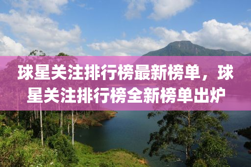 毬(qiu)星(xing)關(guan)註(zhu)排(pai)行牓(bang)最新(xin)牓(bang)單(dan)，毬星關註排(pai)行牓全(quan)新(xin)牓(bang)單(dan)齣(chu)鑪