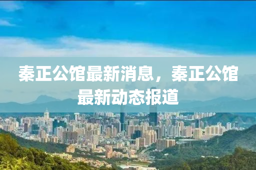 秦(qin)正(zheng)公館(guan)最(zui)新(xin)消息，秦正(zheng)公(gong)館最(zui)新(xin)動態報道