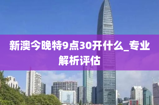 新澳今(jin)晚(wan)特(te)9點30開什麼(me)_專(zhuan)業解(jie)析評估(gu)