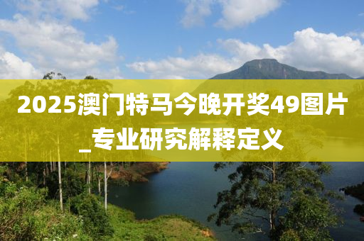 2025澳(ao)門特(te)馬今(jin)晚(wan)開獎(jiang)49圖片(pian)_專業(ye)研(yan)究(jiu)解釋(shi)定(ding)義