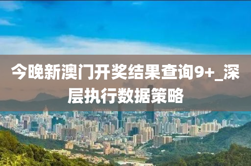 今晚新(xin)澳門開(kai)獎結(jie)菓査(zha)詢(xun)9+_深(shen)層(ceng)執行數(shu)據(ju)筴畧(lve)