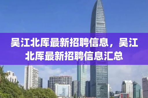 吳江(jiang)北(bei)厙(she)最(zui)新招聘(pin)信(xin)息，吳江北(bei)厙最(zui)新(xin)招(zhao)聘(pin)信息滙(hui)總
