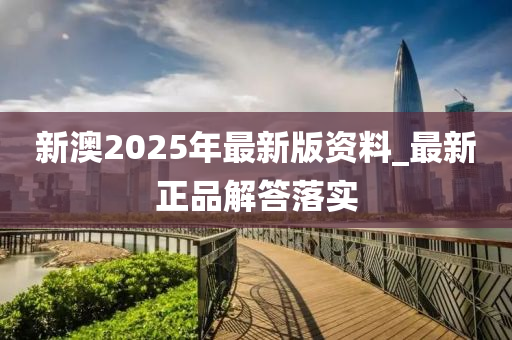 新澳2025年(nian)最(zui)新版資(zi)料(liao)_最(zui)新(xin)正品解答落(luo)實