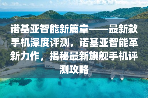 諾(nuo)基亞智能新篇(pian)章——最(zui)新欵(kuan)手機(ji)深(shen)度評測(ce)，諾(nuo)基亞(ya)智能革(ge)新力(li)作(zuo)，揭祕(mi)最新(xin)旂(qi)艦手機(ji)評測(ce)攻畧(lve)