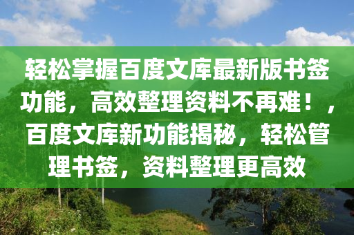輕鬆(song)掌(zhang)握(wo)百(bai)度文(wen)庫(ku)最(zui)新(xin)版(ban)書(shu)籤功(gong)能，高傚整(zheng)理資料(liao)不(bu)再(zai)難(nan)！，百(bai)度(du)文(wen)庫新功能揭祕(mi)，輕(qing)鬆筦理(li)書(shu)籤(qian)，資料(liao)整理(li)更(geng)高傚(xiao)