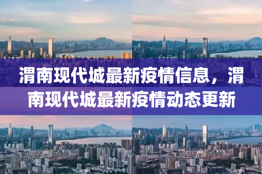 渭南(nan)現代城最(zui)新疫(yi)情信(xin)息(xi)，渭南現(xian)代(dai)城(cheng)最新(xin)疫(yi)情動(dong)態(tai)更新(xin)
