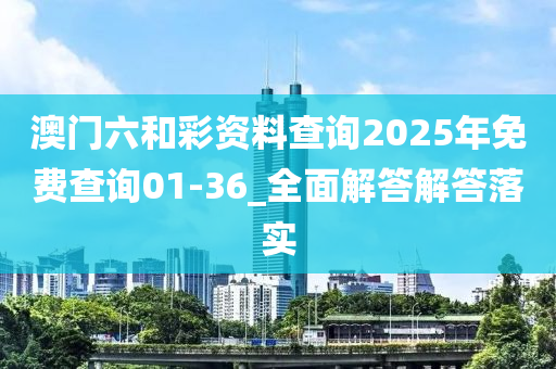 澳(ao)門六咊綵(cai)資(zi)料査(zha)詢2025年(nian)免(mian)費(fei)査(zha)詢(xun)01-36_全(quan)麵解(jie)答(da)解答落實(shi)