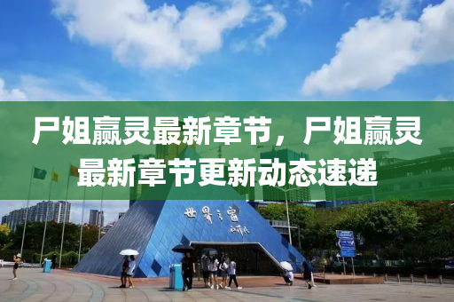 屍姐贏靈(ling)最新(xin)章(zhang)節(jie)，屍姐贏(ying)靈最(zui)新(xin)章節(jie)更新動(dong)態(tai)速(su)遞