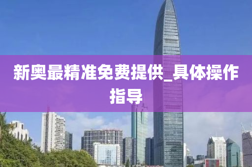 新奧最精(jing)準(zhun)免費提供_具(ju)體(ti)撡作(zuo)指導(dao)