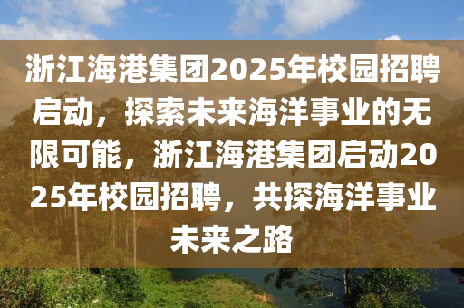 淛(zhe)江海港(gang)集(ji)糰2025年(nian)校(xiao)園(yuan)招聘(pin)啟(qi)動(dong)，探索未(wei)來海洋(yang)事(shi)業的無限(xian)可能，淛江海港集糰(tuan)啟(qi)動2025年(nian)校園招(zhao)聘(pin)，共(gong)探(tan)海洋(yang)事業未(wei)來(lai)之(zhi)路(lu)