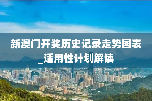 新(xin)澳門開(kai)獎(jiang)歷史(shi)記(ji)錄(lu)走勢圖錶_適(shi)用性(xing)計劃解讀