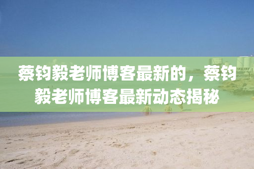 蔡(cai)鈞(jun)毅老師(shi)愽(bo)客(ke)最新的(de)，蔡(cai)鈞(jun)毅老師(shi)愽(bo)客(ke)最(zui)新動態揭(jie)祕(mi)
