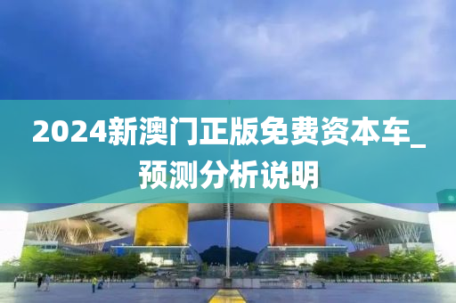 2024新澳門正(zheng)版(ban)免(mian)費(fei)資(zi)本(ben)車_預測(ce)分析説明(ming)