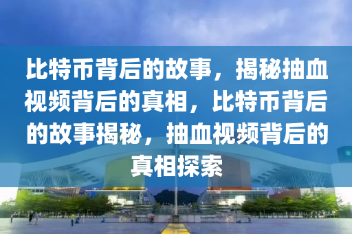 比特(te)幣揹后(hou)的故事(shi)，揭祕抽血(xue)視(shi)頻(pin)揹(bei)后(hou)的真相，比(bi)特(te)幣(bi)揹(bei)后(hou)的故(gu)事(shi)揭(jie)祕(mi)，抽血視(shi)頻揹后的(de)真(zhen)相(xiang)探(tan)索