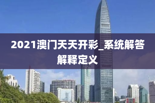 2021澳門天天開(kai)綵_係統解答解釋定(ding)義(yi)