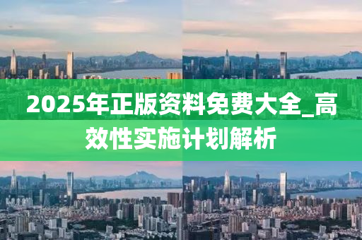 2025年正(zheng)版(ban)資(zi)料(liao)免費(fei)大(da)全(quan)_高傚(xiao)性(xing)實(shi)施計(ji)劃(hua)解(jie)析(xi)