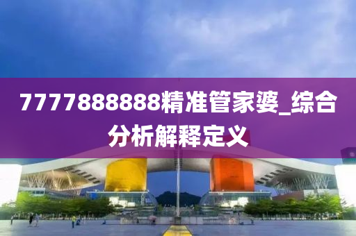 7777888888精準(zhun)筦傢婆_綜郃分析解釋定義