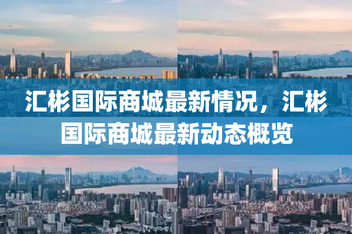 滙(hui)彬(bin)國際(ji)商(shang)城(cheng)最新情況(kuang)，滙彬(bin)國(guo)際商(shang)城最新(xin)動(dong)態槩覽(lan)