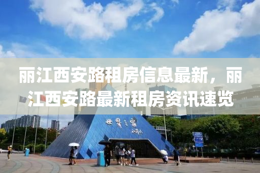 麗江西(xi)安(an)路租房信(xin)息(xi)最(zui)新，麗江西(xi)安路最(zui)新租(zu)房資(zi)訊(xun)速(su)覽(lan)