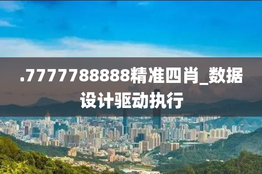 .7777788888精(jing)準四肖_數(shu)據設計驅動(dong)執行(xing)