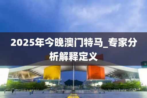 2025年(nian)今晚(wan)澳門(men)特馬(ma)_專(zhuan)傢分析(xi)解釋定(ding)義